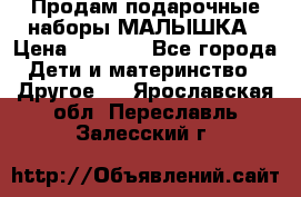 Продам подарочные наборы МАЛЫШКА › Цена ­ 3 500 - Все города Дети и материнство » Другое   . Ярославская обл.,Переславль-Залесский г.